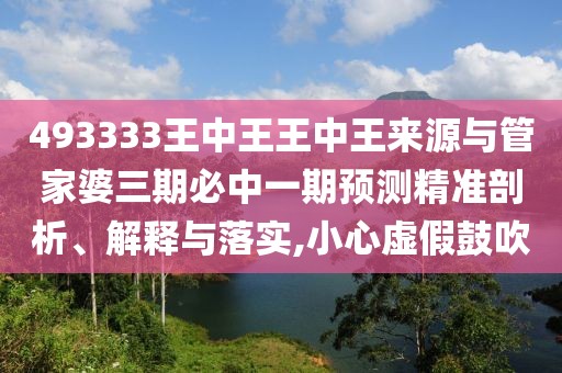 493333王中王王中王來源與管家婆三期必中一期預(yù)測精準(zhǔn)剖析、解釋與落實,小心虛假鼓吹