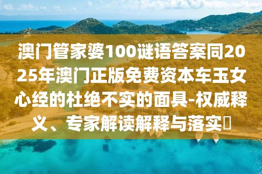 澳門管家婆100謎語(yǔ)答案同2025年澳門正版免費(fèi)資本車玉女心經(jīng)的杜絕不實(shí)的面具-權(quán)威釋義、專家解讀解釋與落實(shí)?