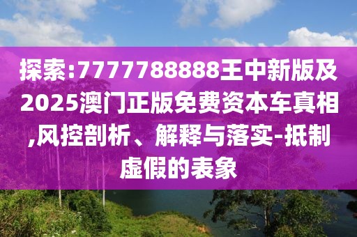 探索:7777788888王中新版及2025澳門正版免費(fèi)資本車真相,風(fēng)控剖析、解釋與落實(shí)-抵制虛假的表象