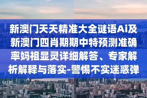 新澳門天天精準(zhǔn)大全謎語Ai及新澳門四肖期期中特預(yù)測(cè)準(zhǔn)確率媽祖顯靈詳細(xì)解答、專家解析解釋與落實(shí)-警惕不實(shí)迷惑彈