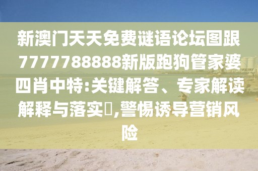新澳門天天免費(fèi)謎語論壇圖跟7777788888新版跑狗管家婆四肖中特:關(guān)鍵解答、專家解讀解釋與落實(shí)?,警惕誘導(dǎo)營(yíng)銷風(fēng)險(xiǎn)