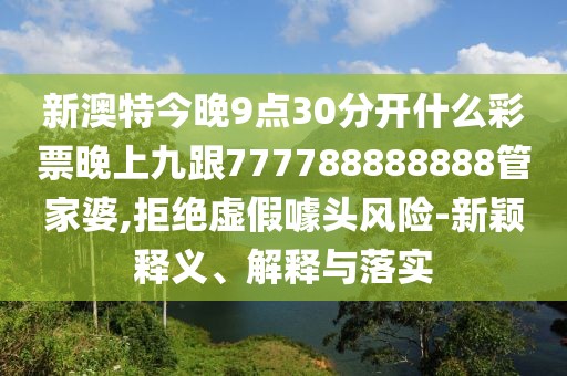 新澳特今晚9點(diǎn)30分開什么彩票晚上九跟777788888888管家婆,拒絕虛假噱頭風(fēng)險(xiǎn)-新穎釋義、解釋與落實(shí)