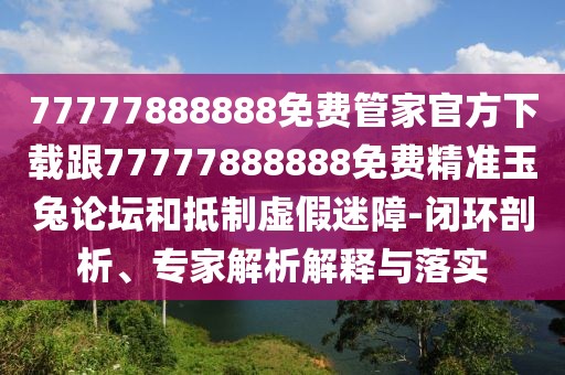 77777888888免費(fèi)管家官方下載跟77777888888免費(fèi)精準(zhǔn)玉兔論壇和抵制虛假迷障-閉環(huán)剖析、專(zhuān)家解析解釋與落實(shí)
