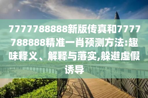 7777788888新版?zhèn)髡婧?777788888精準(zhǔn)一肖預(yù)測方法:趣味釋義、解釋與落實(shí),躲避虛假誘導(dǎo)