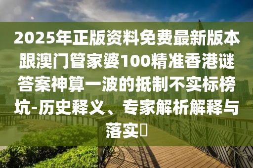 2025年正版資料免費最新版本跟澳門管家婆100精準香港謎答案神算一波的抵制不實標榜坑-歷史釋義、專家解析解釋與落實?