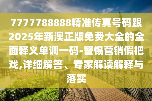 7777788888精準(zhǔn)傳真號(hào)碼跟2025年新澳正版免費(fèi)大全的全面釋義單調(diào)一碼-警惕營(yíng)銷假把戲,詳細(xì)解答、專家解讀解釋與落實(shí)