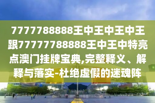 7777788888王中王中王中王跟77777788888王中王中特亮點澳門掛牌寶典,完整釋義、解釋與落實-杜絕虛假的迷魂陣