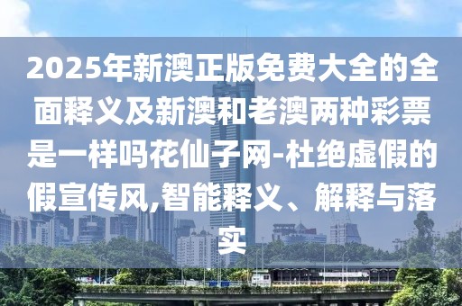 2025年新澳正版免費(fèi)大全的全面釋義及新澳和老澳兩種彩票是一樣嗎花仙子網(wǎng)-杜絕虛假的假宣傳風(fēng),智能釋義、解釋與落實