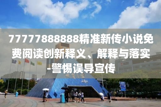77777888888精準(zhǔn)新傳小說免費(fèi)閱讀創(chuàng)新釋義、解釋與落實(shí)-警惕誤導(dǎo)宣傳