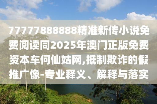 77777888888精準新傳小說免費閱讀同2025年澳門正版免費資本車何仙姑網,抵制欺詐的假推廣像-專業(yè)釋義、解釋與落實