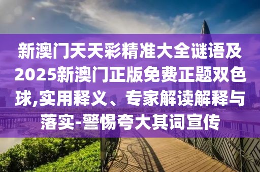 新澳門天天彩精準(zhǔn)大全謎語及2025新澳門正版免費正題雙色球,實用釋義、專家解讀解釋與落實-警惕夸大其詞宣傳
