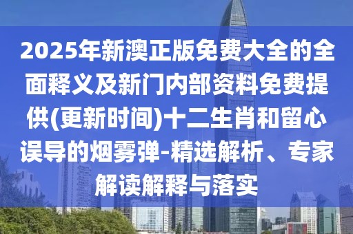 2025年新澳正版免費大全的全面釋義及新門內(nèi)部資料免費提供(更新時間)十二生肖和留心誤導的煙霧彈-精選解析、專家解讀解釋與落實