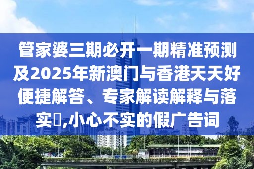 管家婆三期必開一期精準(zhǔn)預(yù)測及2025年新澳門與香港天天好便捷解答、專家解讀解釋與落實(shí)?,小心不實(shí)的假廣告詞