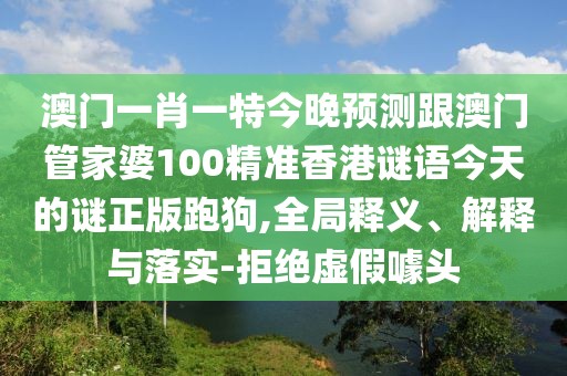 澳門一肖一特今晚預(yù)測跟澳門管家婆100精準(zhǔn)香港謎語今天的謎正版跑狗,全局釋義、解釋與落實-拒絕虛假噱頭
