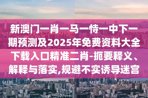 新澳門一肖一馬一恃一中下一期預(yù)測及2025年免費資料大全下載入口精準(zhǔn)二肖-扼要釋義、解釋與落實,規(guī)避不實誘導(dǎo)迷宮