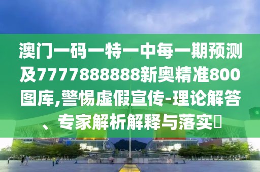 澳門一碼一特一中每一期預(yù)測及7777888888新奧精準(zhǔn)800圖庫,警惕虛假宣傳-理論解答、專家解析解釋與落實(shí)?