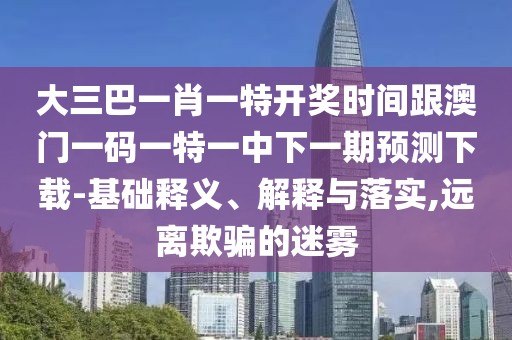 大三巴一肖一特開獎時間跟澳門一碼一特一中下一期預測下載-基礎釋義、解釋與落實,遠離欺騙的迷霧