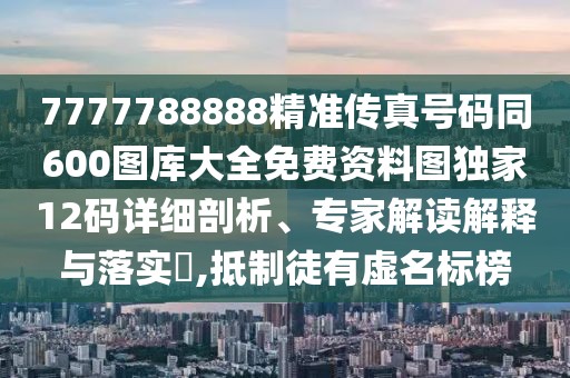 7777788888精準(zhǔn)傳真號(hào)碼同600圖庫(kù)大全免費(fèi)資料圖獨(dú)家12碼詳細(xì)剖析、專家解讀解釋與落實(shí)?,抵制徒有虛名標(biāo)榜