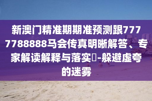 新澳門精準(zhǔn)期期準(zhǔn)預(yù)測(cè)跟7777788888馬會(huì)傳真明晰解答、專家解讀解釋與落實(shí)?-躲避虛夸的迷霧