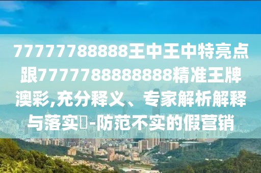 77777788888王中王中特亮點(diǎn)跟7777788888888精準(zhǔn)王牌澳彩,充分釋義、專家解析解釋與落實(shí)?-防范不實(shí)的假營(yíng)銷