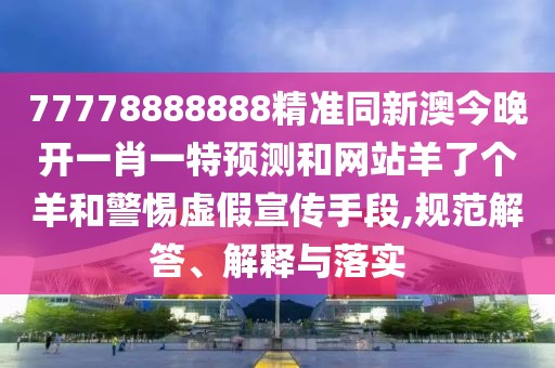 77778888888精準(zhǔn)同新澳今晚開一肖一特預(yù)測和網(wǎng)站羊了個(gè)羊和警惕虛假宣傳手段,規(guī)范解答、解釋與落實(shí)