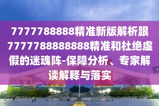 7777788888精準(zhǔn)新版解析跟7777788888888精準(zhǔn)和杜絕虛假的迷魂陣-保障分析、專家解讀解釋與落實(shí)