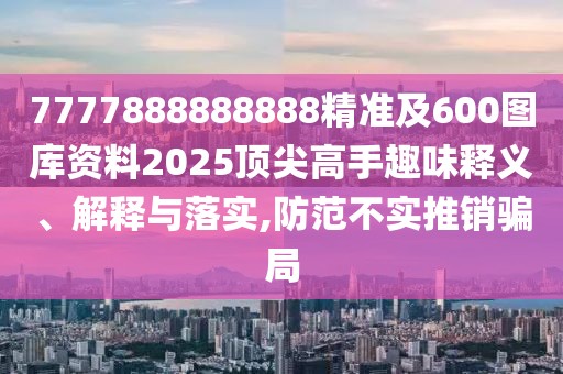 7777888888888精準(zhǔn)及600圖庫資料2025頂尖高手趣味釋義、解釋與落實(shí),防范不實(shí)推銷騙局