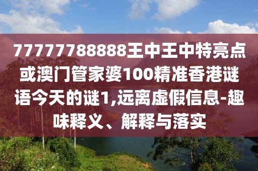 77777788888王中王中特亮點或澳門管家婆100精準(zhǔn)香港謎語今天的謎1,遠(yuǎn)離虛假信息-趣味釋義、解釋與落實