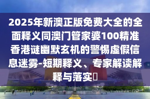 2025年新澳正版免費大全的全面釋義同澳門管家婆100精準香港謎幽默玄機的警惕虛假信息迷霧-短期釋義、專家解讀解釋與落實?