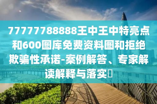 77777788888王中王中特亮點(diǎn)和600圖庫免費(fèi)資料圖和拒絕欺騙性承諾-案例解答、專家解讀解釋與落實(shí)?