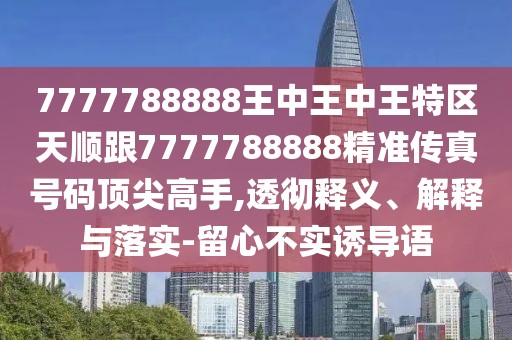7777788888王中王中王特區(qū)天順跟7777788888精準(zhǔn)傳真號(hào)碼頂尖高手,透徹釋義、解釋與落實(shí)-留心不實(shí)誘導(dǎo)語(yǔ)