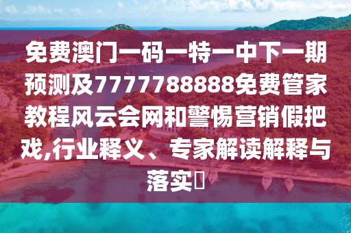 免費澳門一碼一特一中下一期預(yù)測及7777788888免費管家教程風云會網(wǎng)和警惕營銷假把戲,行業(yè)釋義、專家解讀解釋與落實?