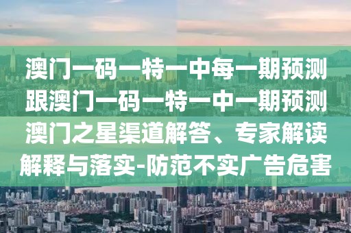 澳門一碼一特一中每一期預測跟澳門一碼一特一中一期預測澳門之星渠道解答、專家解讀解釋與落實-防范不實廣告危害
