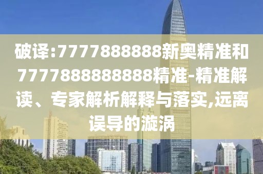 破譯:7777888888新奧精準(zhǔn)和7777888888888精準(zhǔn)-精準(zhǔn)解讀、專家解析解釋與落實(shí),遠(yuǎn)離誤導(dǎo)的漩渦