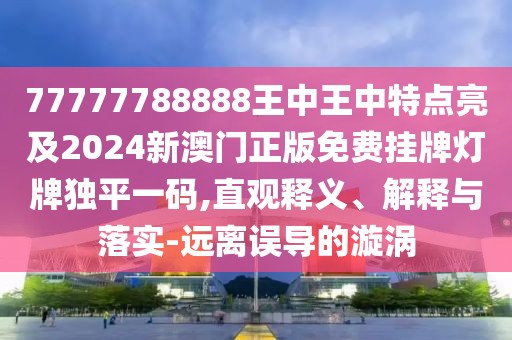 77777788888王中王中特點(diǎn)亮及2024新澳門(mén)正版免費(fèi)掛牌燈牌獨(dú)平一碼,直觀釋義、解釋與落實(shí)-遠(yuǎn)離誤導(dǎo)的漩渦
