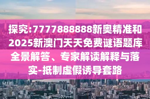 探究:7777888888新奧精準和2025新澳門天天免費謎語題庫全景解答、專家解讀解釋與落實-抵制虛假誘導套路