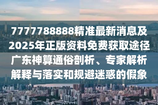 7777788888精準(zhǔn)最新消息及2025年正版資料免費獲取途徑廣東神算通俗剖析、專家解析解釋與落實和規(guī)避迷惑的假象