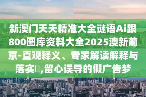 新澳門天天精準(zhǔn)大全謎語Ai跟800圖庫資料大全2025澳新葡京-直觀釋義、專家解讀解釋與落實(shí)?,留心誤導(dǎo)的假廣告夢(mèng)