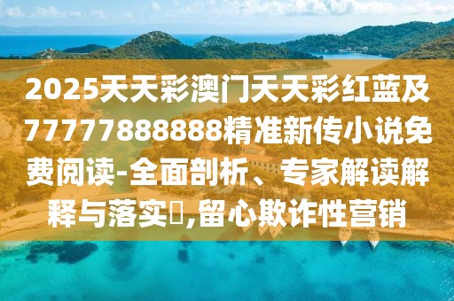 2025天天彩澳門天天彩紅藍及77777888888精準新傳小說免費閱讀-全面剖析、專家解讀解釋與落實?,留心欺詐性營銷