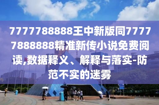 7777788888王中新版同77777888888精準(zhǔn)新傳小說免費(fèi)閱讀,數(shù)據(jù)釋義、解釋與落實(shí)-防范不實(shí)的迷霧