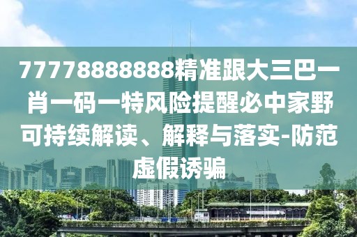 77778888888精準跟大三巴一肖一碼一特風險提醒必中家野可持續(xù)解讀、解釋與落實-防范虛假誘騙