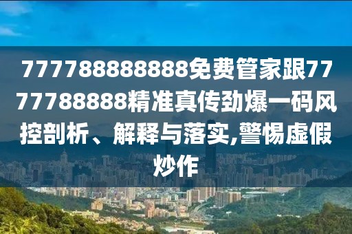 777788888888免費(fèi)管家跟7777788888精準(zhǔn)真?zhèn)鲃疟淮a風(fēng)控剖析、解釋與落實(shí),警惕虛假炒作