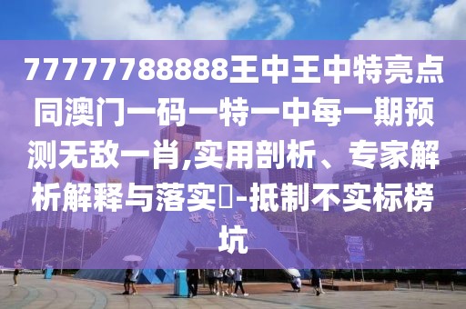 77777788888王中王中特亮點(diǎn)同澳門一碼一特一中每一期預(yù)測無敵一肖,實(shí)用剖析、專家解析解釋與落實(shí)?-抵制不實(shí)標(biāo)榜坑