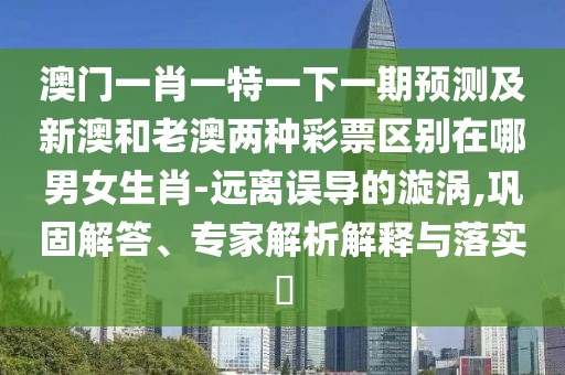 澳門一肖一特一下一期預(yù)測及新澳和老澳兩種彩票區(qū)別在哪男女生肖-遠(yuǎn)離誤導(dǎo)的漩渦,鞏固解答、專家解析解釋與落實?