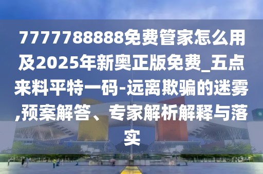 7777788888免費(fèi)管家怎么用及2025年新奧正版免費(fèi)_五點(diǎn)來(lái)料平特一碼-遠(yuǎn)離欺騙的迷霧,預(yù)案解答、專家解析解釋與落實(shí)