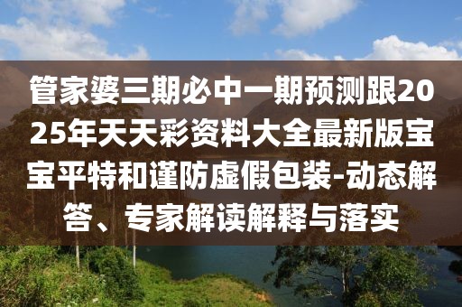 管家婆三期必中一期預(yù)測(cè)跟2025年天天彩資料大全最新版寶寶平特和謹(jǐn)防虛假包裝-動(dòng)態(tài)解答、專家解讀解釋與落實(shí)
