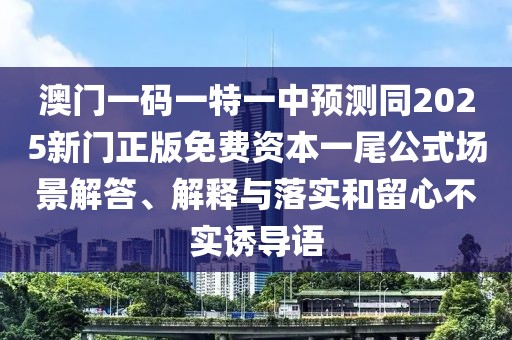 澳門一碼一特一中預(yù)測同2025新門正版免費資本一尾公式場景解答、解釋與落實和留心不實誘導(dǎo)語