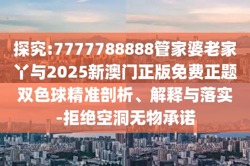探究:7777788888管家婆老家丫與2025新澳門正版免費正題雙色球精準剖析、解釋與落實-拒絕空洞無物承諾