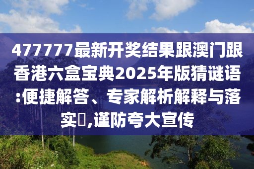 477777最新開(kāi)獎(jiǎng)結(jié)果跟澳門(mén)跟香港六盒寶典2025年版猜謎語(yǔ):便捷解答、專家解析解釋與落實(shí)?,謹(jǐn)防夸大宣傳