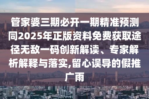 管家婆三期必開(kāi)一期精準(zhǔn)預(yù)測(cè)同2025年正版資料免費(fèi)獲取途徑無(wú)敵一碼創(chuàng)新解讀、專(zhuān)家解析解釋與落實(shí),留心誤導(dǎo)的假推廣雨